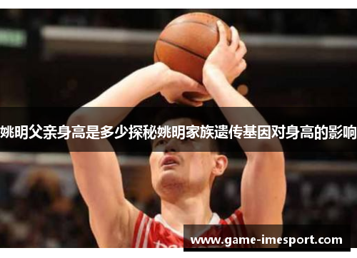 姚明父亲身高是多少探秘姚明家族遗传基因对身高的影响