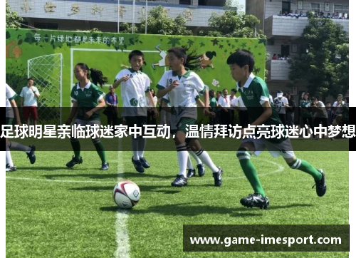足球明星亲临球迷家中互动，温情拜访点亮球迷心中梦想