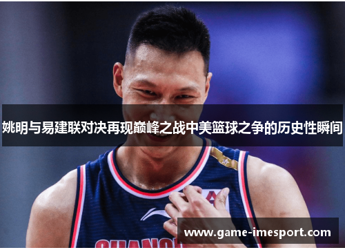 姚明与易建联对决再现巅峰之战中美篮球之争的历史性瞬间
