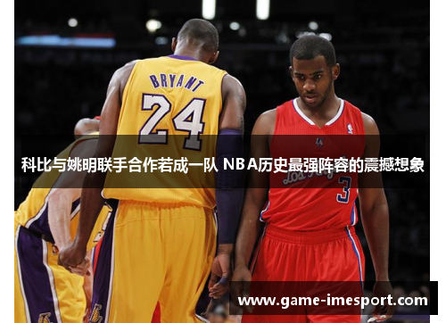 科比与姚明联手合作若成一队 NBA历史最强阵容的震撼想象