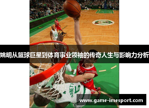 姚明从篮球巨星到体育事业领袖的传奇人生与影响力分析
