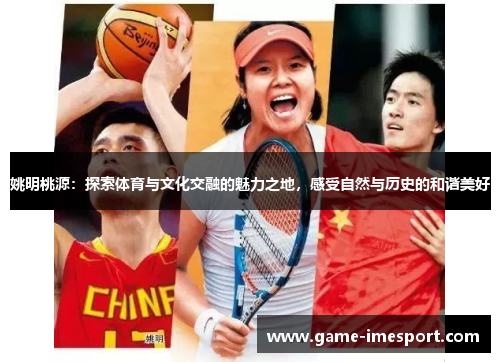 姚明桃源：探索体育与文化交融的魅力之地，感受自然与历史的和谐美好