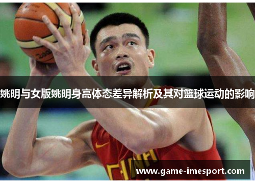 姚明与女版姚明身高体态差异解析及其对篮球运动的影响
