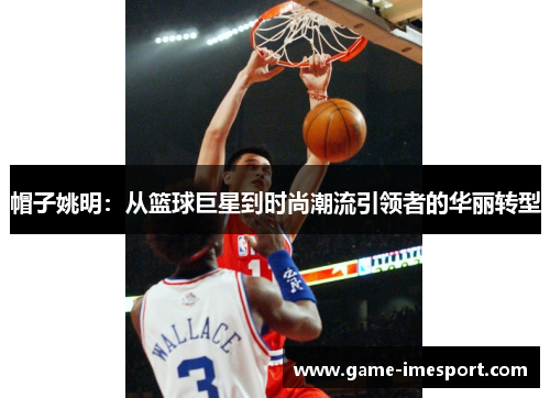 帽子姚明：从篮球巨星到时尚潮流引领者的华丽转型