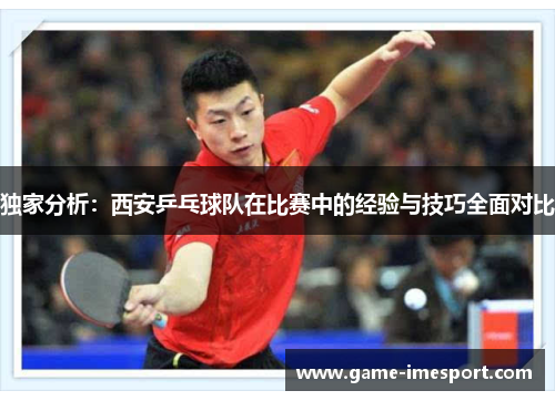 独家分析：西安乒乓球队在比赛中的经验与技巧全面对比