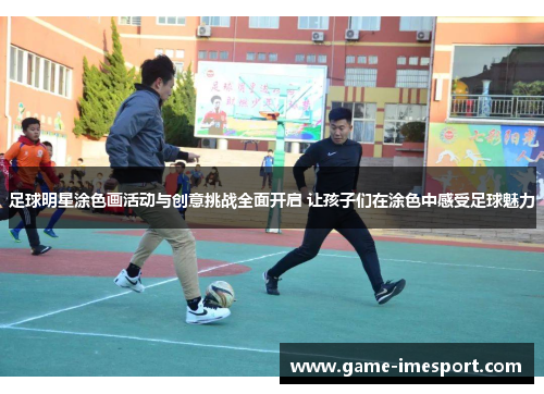 足球明星涂色画活动与创意挑战全面开启 让孩子们在涂色中感受足球魅力