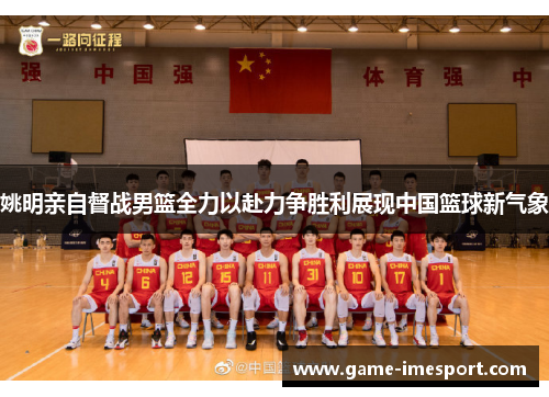 姚明亲自督战男篮全力以赴力争胜利展现中国篮球新气象
