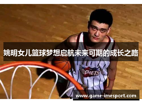 姚明女儿篮球梦想启航未来可期的成长之路