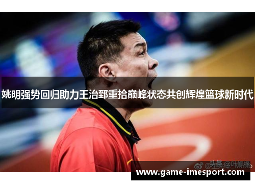 姚明强势回归助力王治郅重拾巅峰状态共创辉煌篮球新时代