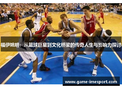 福伊姚明：从篮球巨星到文化桥梁的传奇人生与影响力探讨