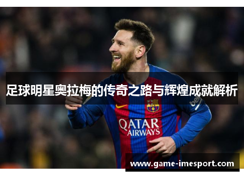 足球明星奥拉梅的传奇之路与辉煌成就解析