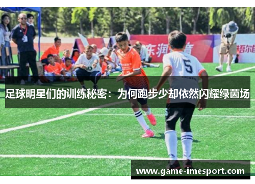 足球明星们的训练秘密：为何跑步少却依然闪耀绿茵场