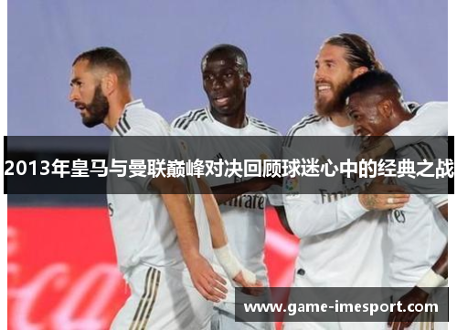 2013年皇马与曼联巅峰对决回顾球迷心中的经典之战
