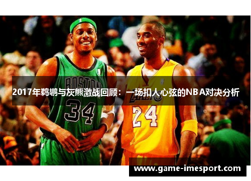 2017年鹈鹕与灰熊激战回顾：一场扣人心弦的NBA对决分析