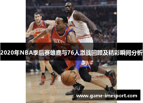 2020年NBA季后赛雄鹿与76人激战回顾及精彩瞬间分析