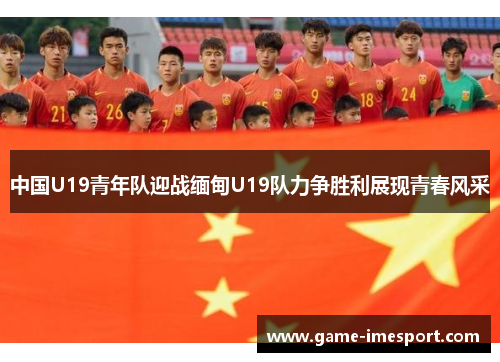 中国U19青年队迎战缅甸U19队力争胜利展现青春风采