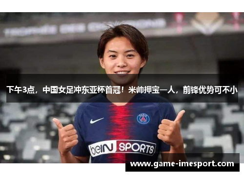 下午3点，中国女足冲东亚杯首冠！米帅押宝一人，前锋优势可不小