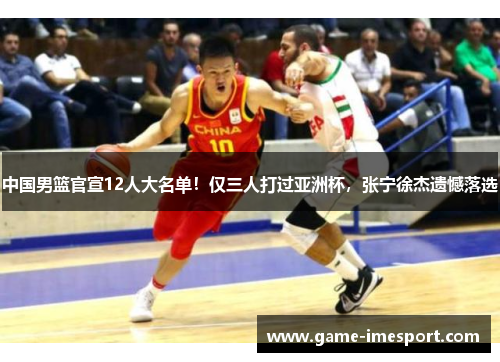 中国男篮官宣12人大名单！仅三人打过亚洲杯，张宁徐杰遗憾落选