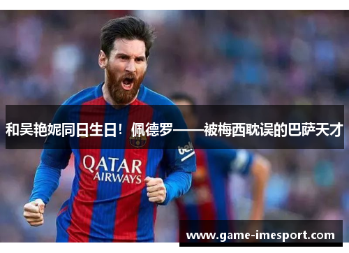 和吴艳妮同日生日！佩德罗——被梅西耽误的巴萨天才