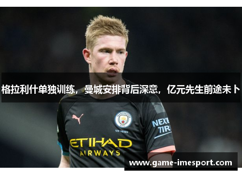 格拉利什单独训练，曼城安排背后深意，亿元先生前途未卜