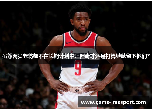 虽然两员老将都不在长期计划中，但奇才还是打算继续留下他们？