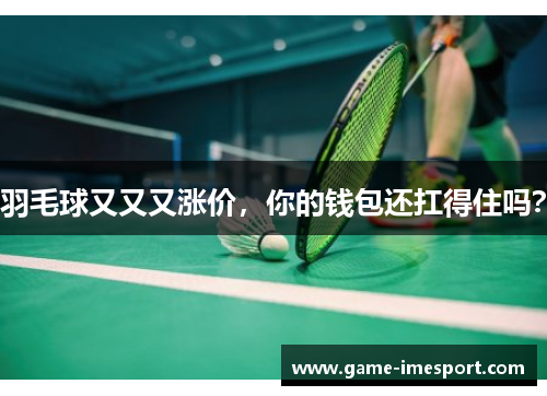 羽毛球又又又涨价，你的钱包还扛得住吗？