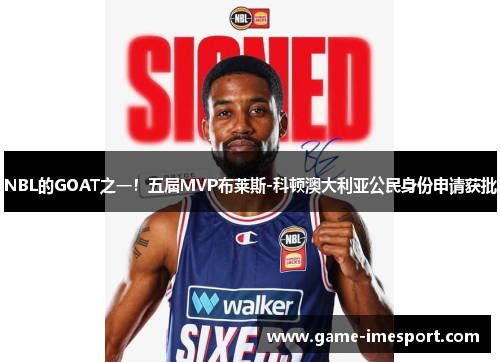 NBL的GOAT之一！五届MVP布莱斯-科顿澳大利亚公民身份申请获批
